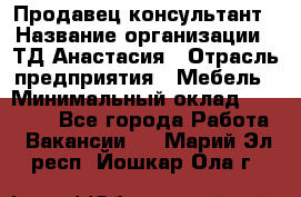 Продавец-консультант › Название организации ­ ТД Анастасия › Отрасль предприятия ­ Мебель › Минимальный оклад ­ 20 000 - Все города Работа » Вакансии   . Марий Эл респ.,Йошкар-Ола г.